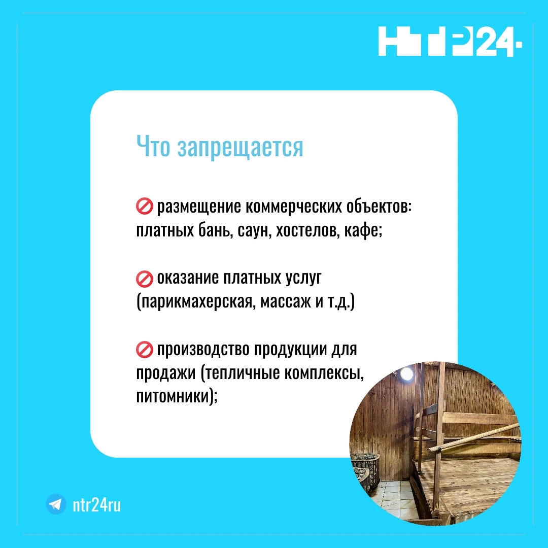Запрещается: размещение коммерческих объектов: платных бань, саун, хостелов, кафе; оказание платных услуг (парикмахерская, массаж и так далее) производство продукции для продажи (тепличные комплексы, питомники)