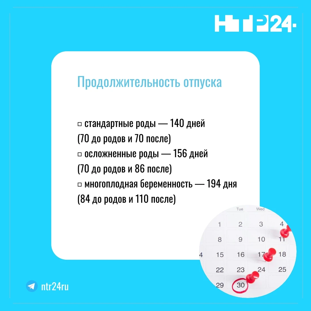 Продолжительность отпуска: стандартные роды — 140 дней  (70 до родов и 70 после); осложненные роды — 156 дней  (70 до родов и 86 после): многоплодная беременность — 194 дня  (84 до родов и 110 после)