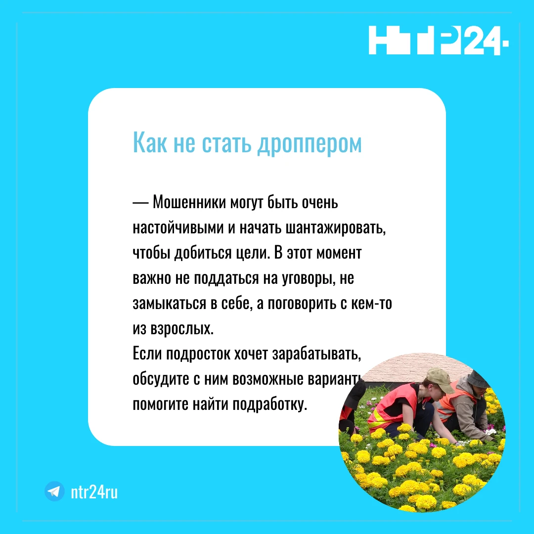 — Мошенники могут быть очень настойчивыми и начать шантажировать, чтобы добиться цели. В этот момент важно не поддаться на уговоры, не замыкаться в себе, а поговорить с кем-то из взрослых.  Если подросток хочет зарабатывать,  обсудите с ним возможные варианты и помогите найти подработку